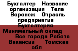 Бухгалтер › Название организации ­ Теле2-Воронеж › Отрасль предприятия ­ Бухгалтерия › Минимальный оклад ­ 31 000 - Все города Работа » Вакансии   . Томская обл.